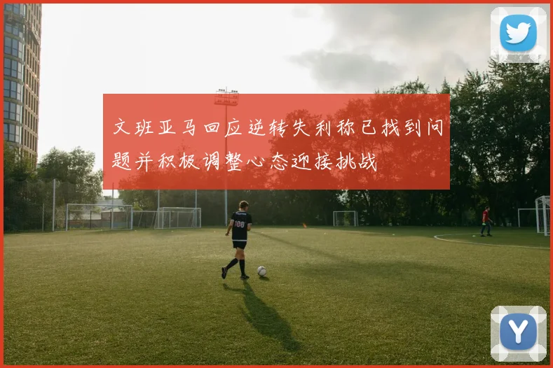 文班亚马回应逆转失利称已找到问题并积极调整心态迎接挑战