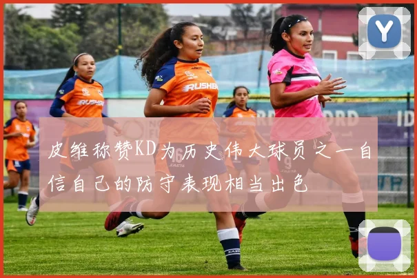 皮维称赞KD为历史伟大球员之一自信自己的防守表现相当出色