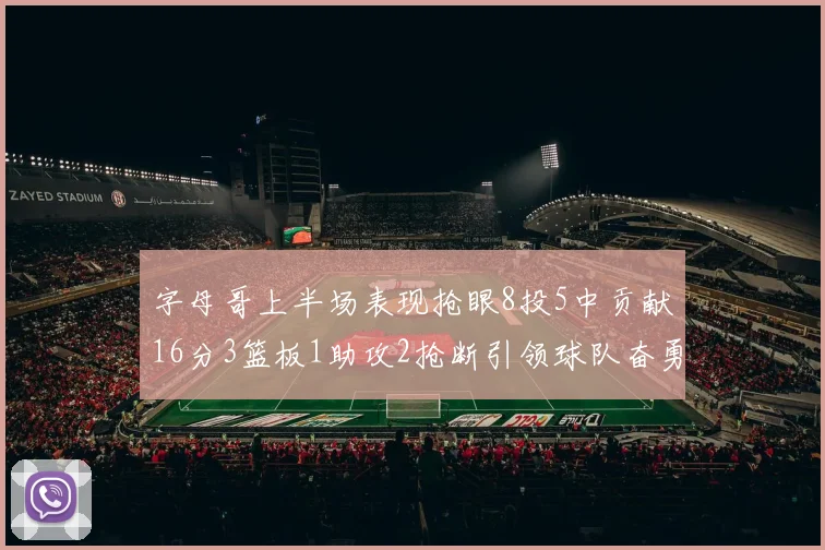 字母哥上半场表现抢眼8投5中贡献16分3篮板1助攻2抢断引领球队奋勇争先