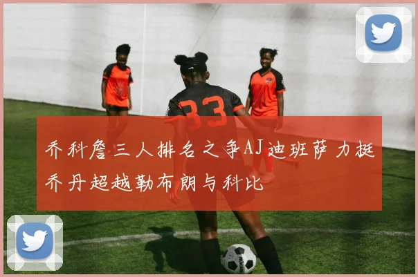 乔科詹三人排名之争AJ迪班萨力挺乔丹超越勒布朗与科比