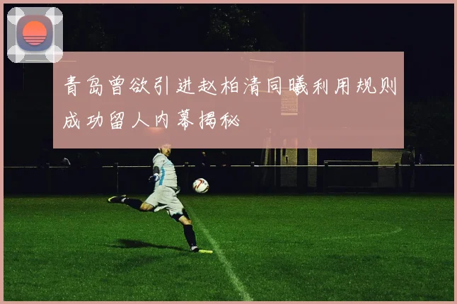 青岛曾欲引进赵柏清同曦利用规则成功留人内幕揭秘