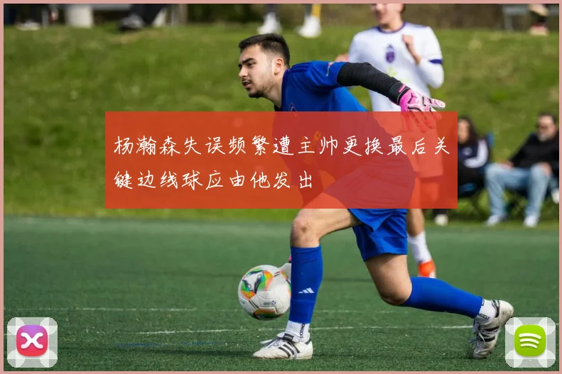 杨瀚森失误频繁遭主帅更换最后关键边线球应由他发出