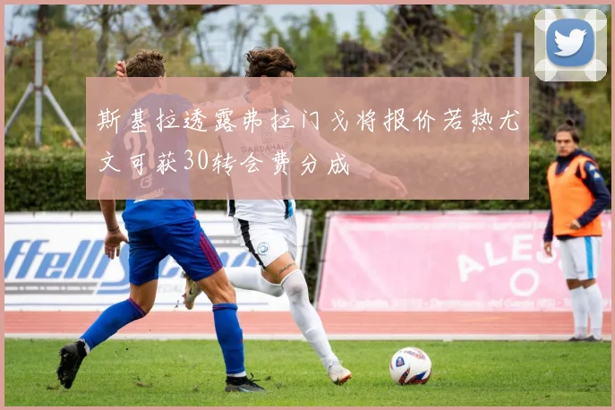 斯基拉透露弗拉门戈将报价若热尤文可获30转会费分成