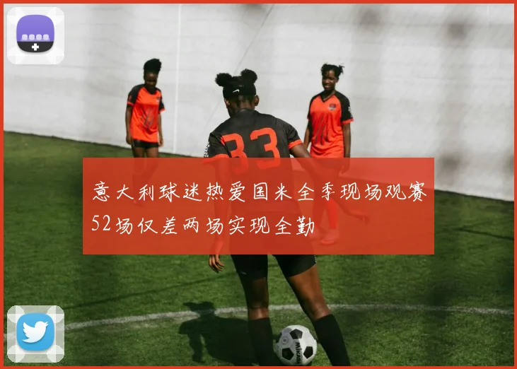 意大利球迷热爱国米全季现场观赛52场仅差两场实现全勤