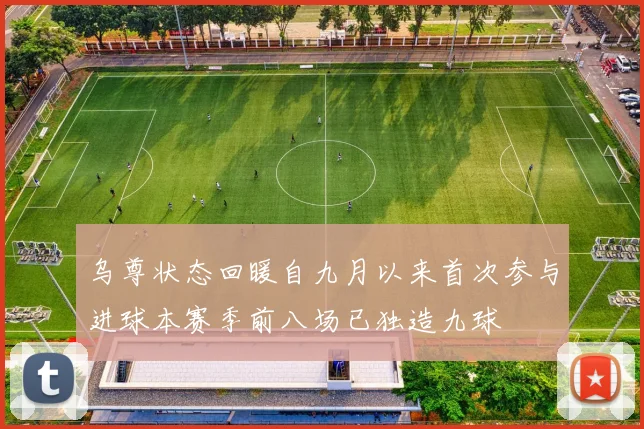 乌尊状态回暖自九月以来首次参与进球本赛季前八场已独造九球