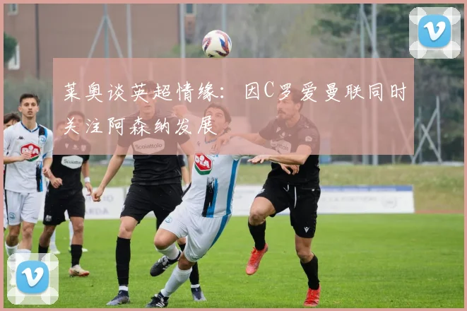 莱奥谈英超情缘：因C罗爱曼联同时关注阿森纳发展
