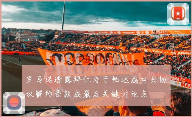 罗马诺透露拜仁与于帕达成口头协议解约条款成最后关键讨论点