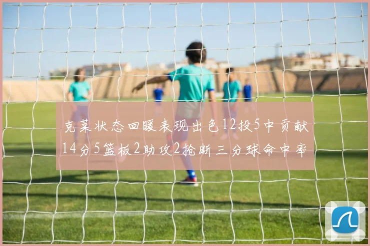 克莱状态回暖表现出色12投5中贡献14分5篮板2助攻2抢断三分球命中率高达57
