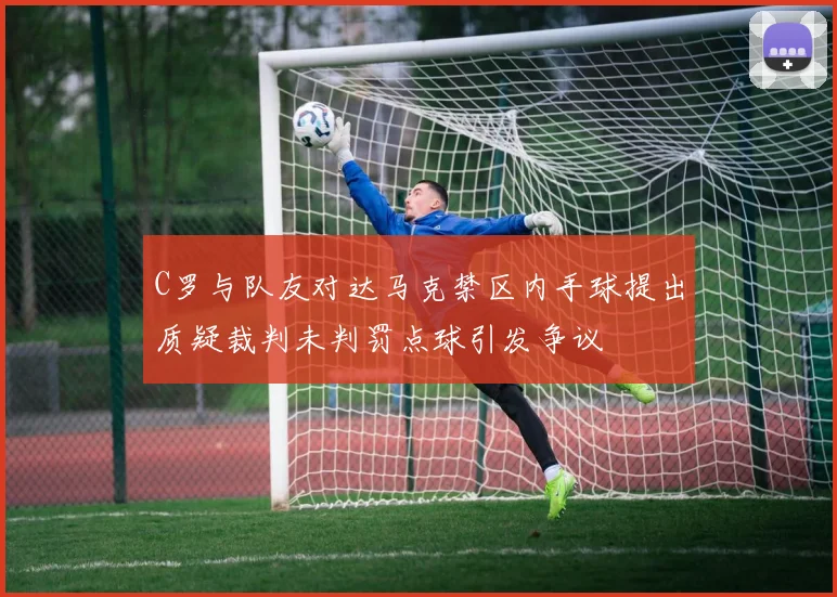 C罗与队友对达马克禁区内手球提出质疑裁判未判罚点球引发争议