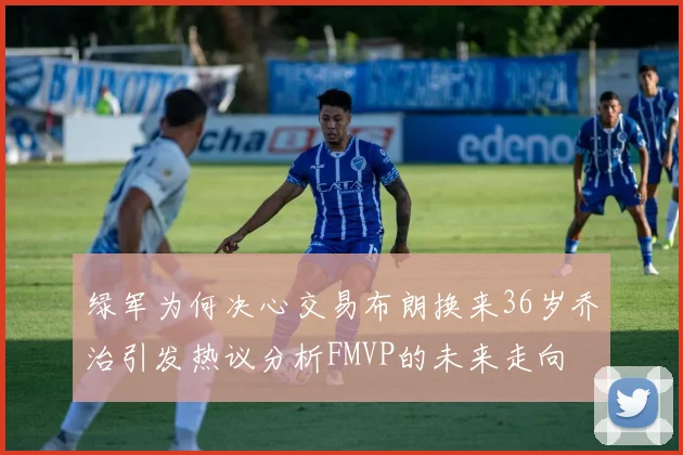 绿军为何决心交易布朗换来36岁乔治引发热议分析FMVP的未来走向