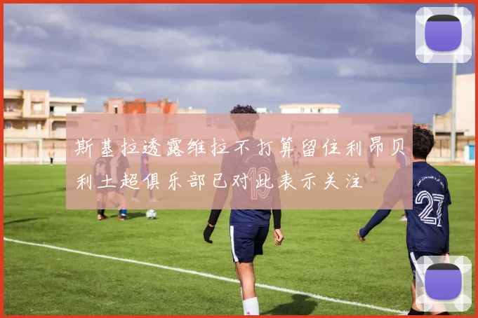 斯基拉透露维拉不打算留住利昂贝利土超俱乐部已对此表示关注