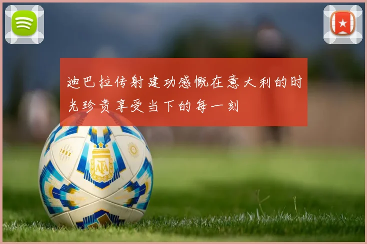 迪巴拉传射建功感慨在意大利的时光珍贵享受当下的每一刻