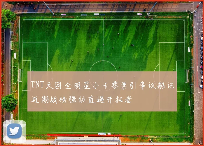 TNT天团全明星小卡零票引争议船记近期战绩强劲直逼开拓者