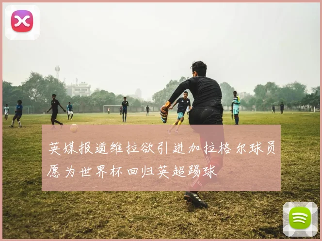 英媒报道维拉欲引进加拉格尔球员愿为世界杯回归英超踢球