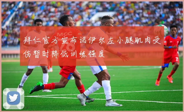 拜仁官方宣布诺伊尔左小腿肌肉受伤暂时降低训练强度