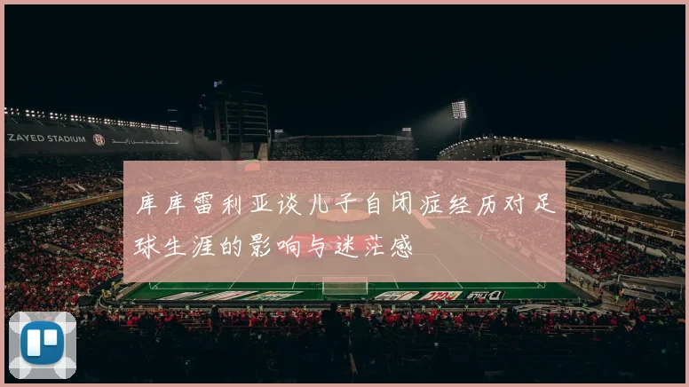 库库雷利亚谈儿子自闭症经历对足球生涯的影响与迷茫感