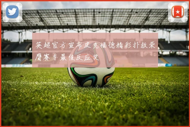 英超官方宣布皮克福德精彩扑救荣膺赛季最佳反应奖